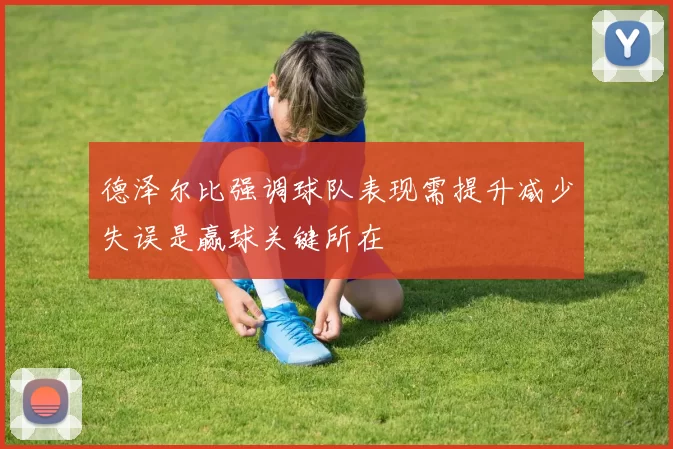德泽尔比强调球队表现需提升减少失误是赢球关键所在