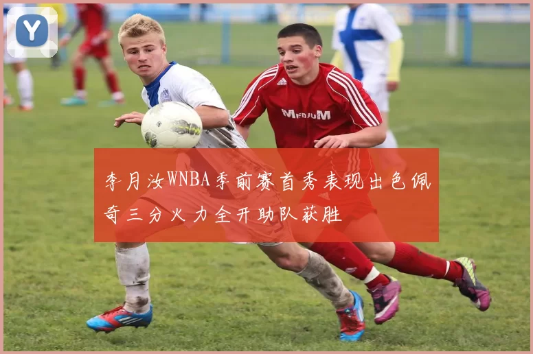李月汝WNBA季前赛首秀表现出色佩奇三分火力全开助队获胜