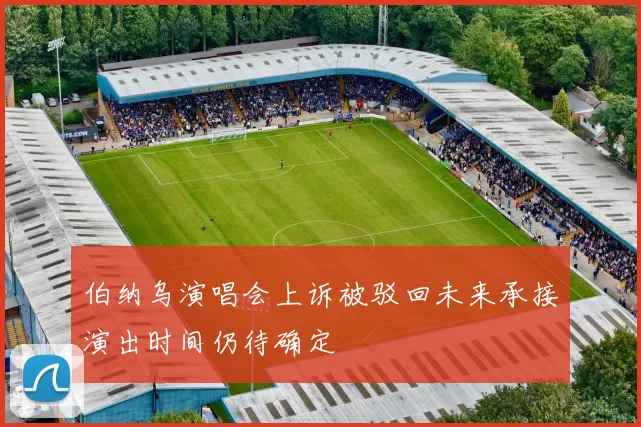 伯纳乌演唱会上诉被驳回未来承接演出时间仍待确定