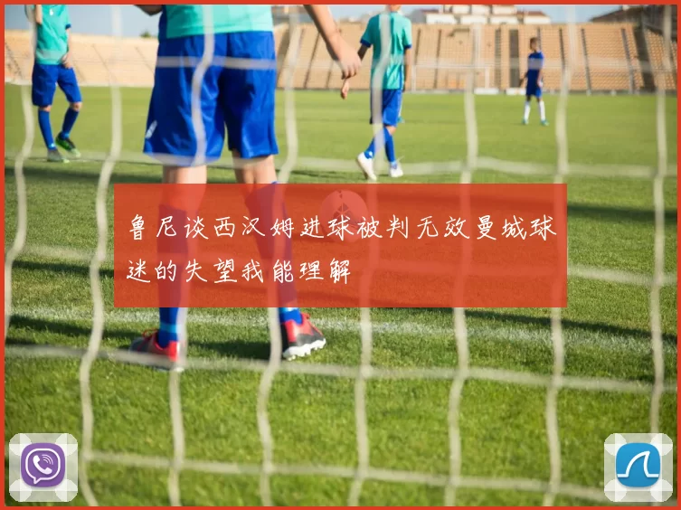 鲁尼谈西汉姆进球被判无效曼城球迷的失望我能理解