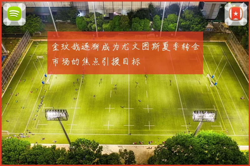金玟哉逐渐成为尤文图斯夏季转会市场的焦点引援目标
