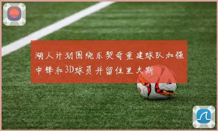 湖人计划围绕东契奇重建球队加强中锋和3D球员并留住里夫斯