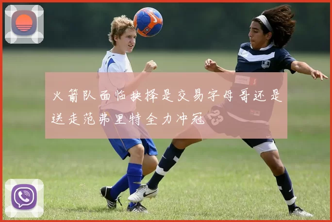 火箭队面临抉择是交易字母哥还是送走范弗里特全力冲冠