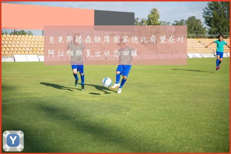 克里斯滕森缺席国家德比有望在对阿拉维斯复出状态回暖