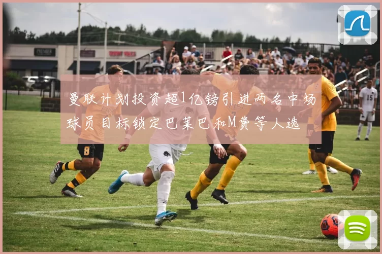 曼联计划投资超1亿镑引进两名中场球员目标锁定巴莱巴和M费等人选