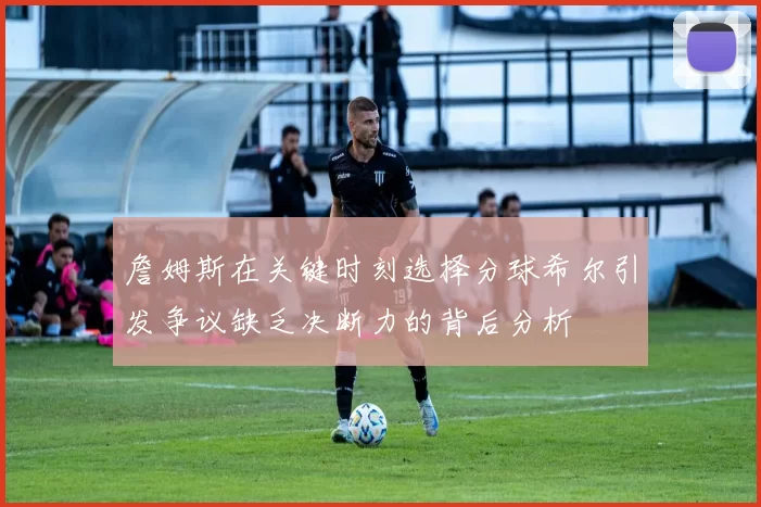 詹姆斯在关键时刻选择分球希尔引发争议缺乏决断力的背后分析
