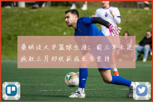 桑顿谈大学篮球生涯：前三年未进疯狂三月却收获成长与坚持