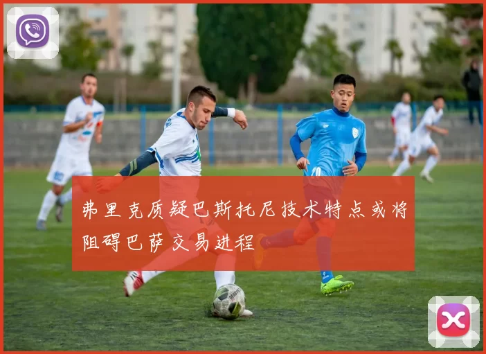 弗里克质疑巴斯托尼技术特点或将阻碍巴萨交易进程