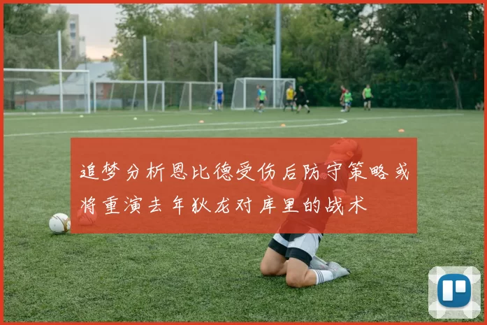 追梦分析恩比德受伤后防守策略或将重演去年狄龙对库里的战术