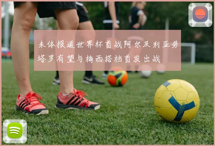 米体报道世界杯首战阿尔及利亚劳塔罗有望与梅西搭档首发出战