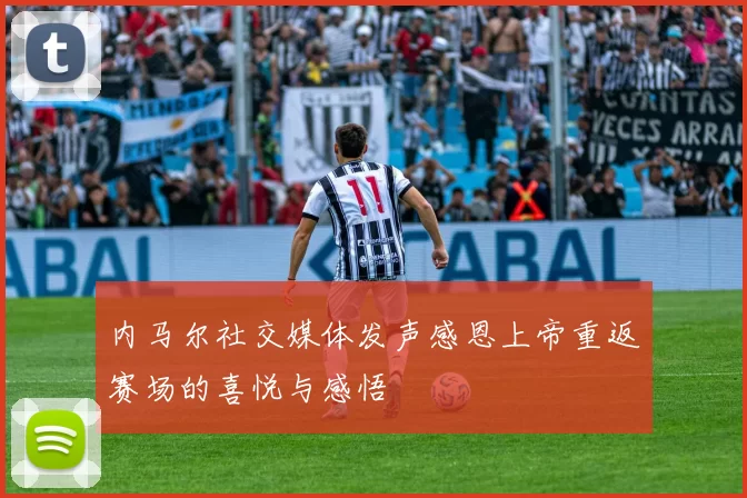 内马尔社交媒体发声感恩上帝重返赛场的喜悦与感悟