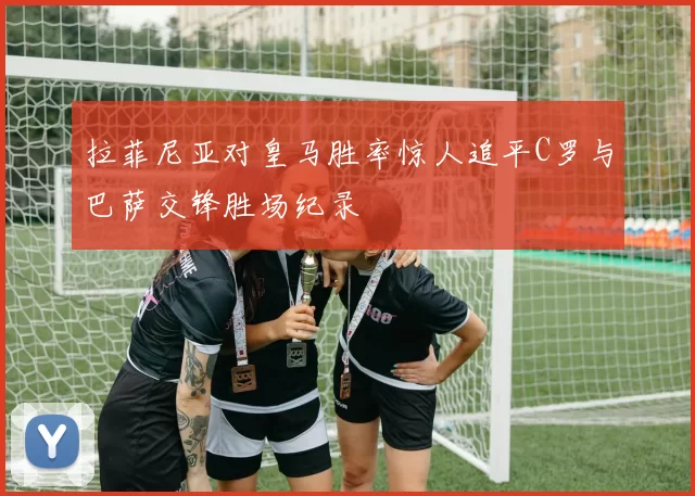 拉菲尼亚对皇马胜率惊人追平C罗与巴萨交锋胜场纪录