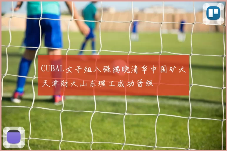 CUBAL女子组八强揭晓清华中国矿大天津财大山东理工成功晋级