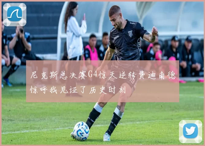 尼克斯总决赛G4惊天逆转费迪南德惊呼我见证了历史时刻